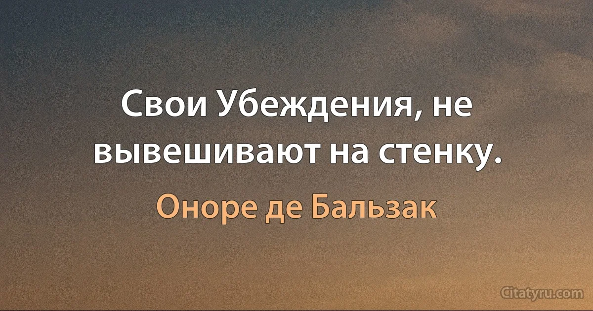 Свои Убеждения, не вывешивают на стенку. (Оноре де Бальзак)