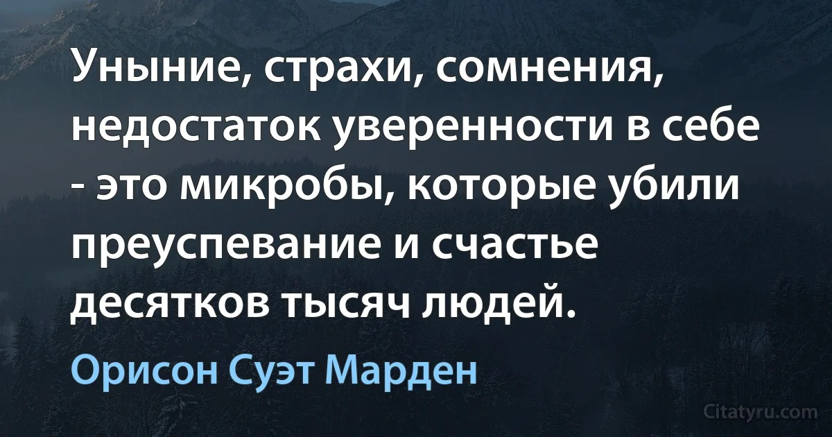 Уныние, страхи, сомнения, недостаток уверенности в себе - это микробы, которые убили преуспевание и счастье десятков тысяч людей. (Орисон Суэт Марден)