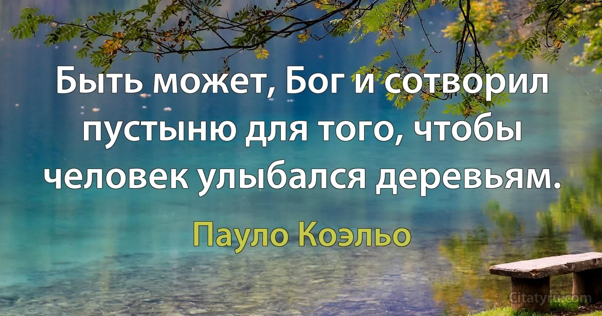 Быть может, Бог и сотворил пустыню для того, чтобы человек улыбался деревьям. (Пауло Коэльо)