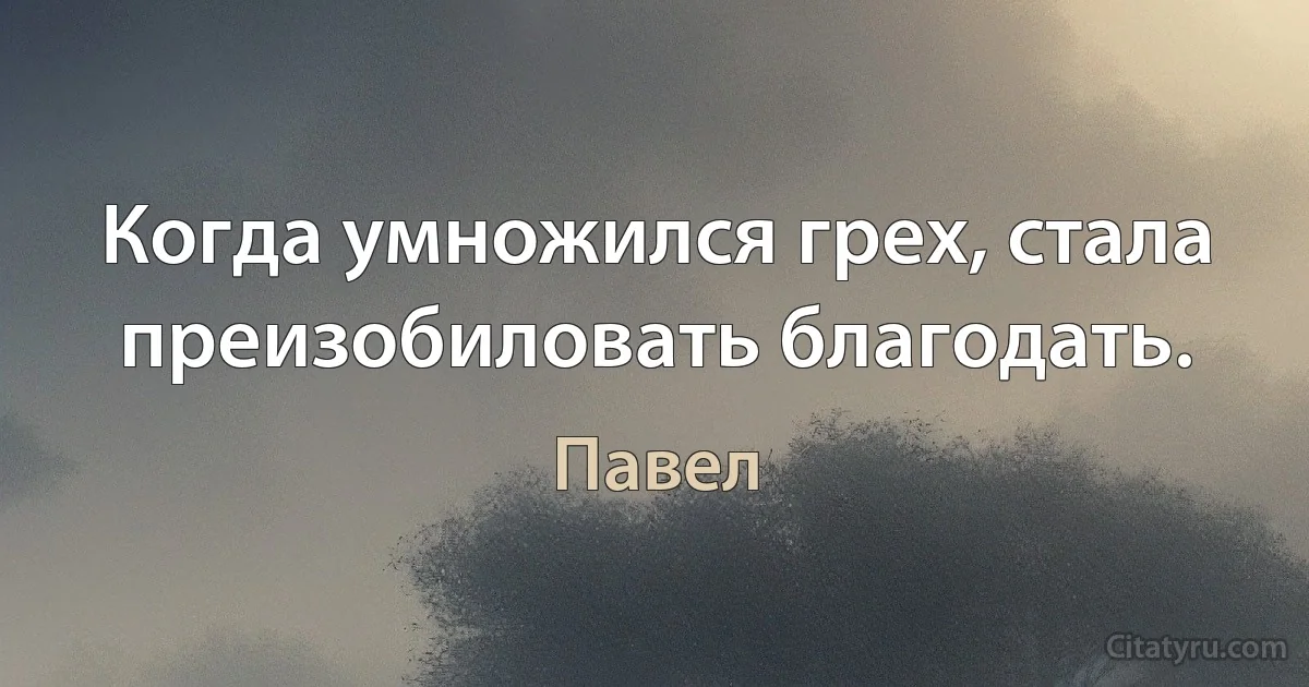 Когда умножился грех, стала преизобиловать благодать. (Павел)