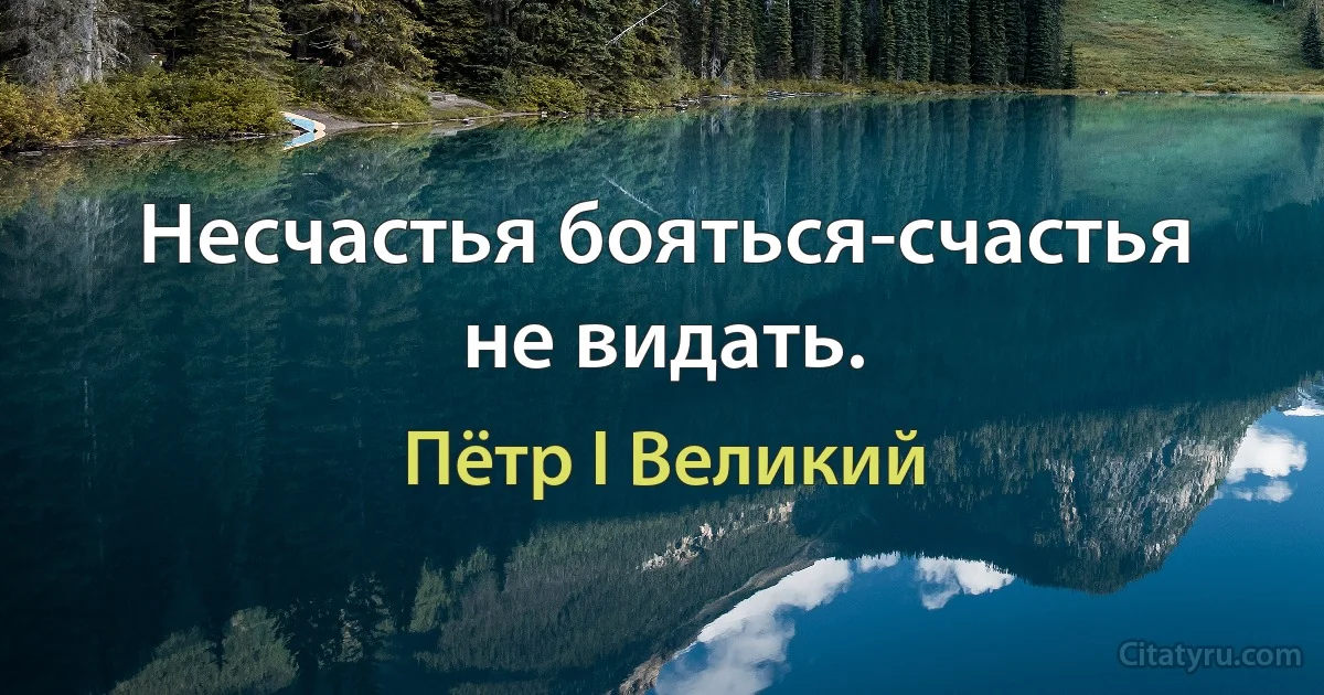 Несчастья бояться-счастья не видать. (Пётр I Великий)