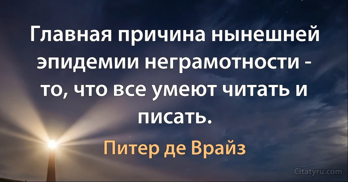 Главная причина нынешней эпидемии неграмотности - то, что все умеют читать и писать. (Питер де Врайз)