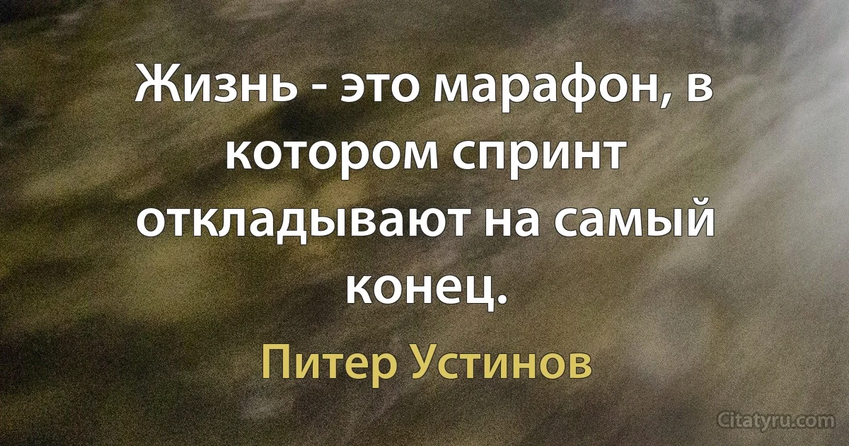 Жизнь - это марафон, в котором спринт откладывают на самый конец. (Питер Устинов)