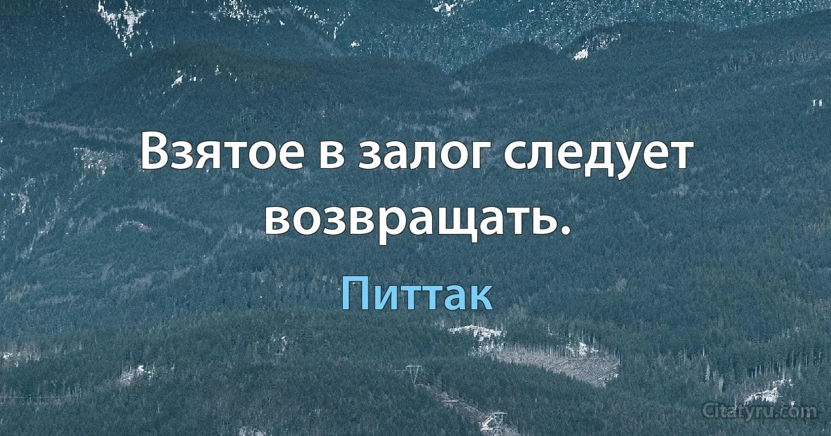 Взятое в залог следует возвращать. (Питтак)