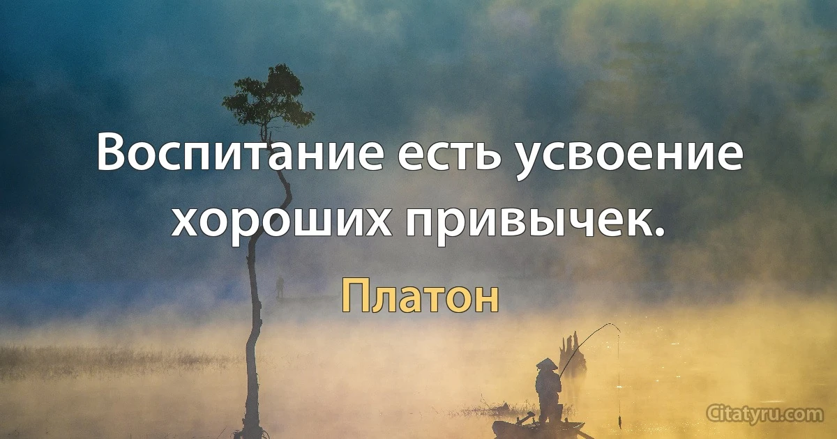 Воспитание есть усвоение хороших привычек. (Платон)