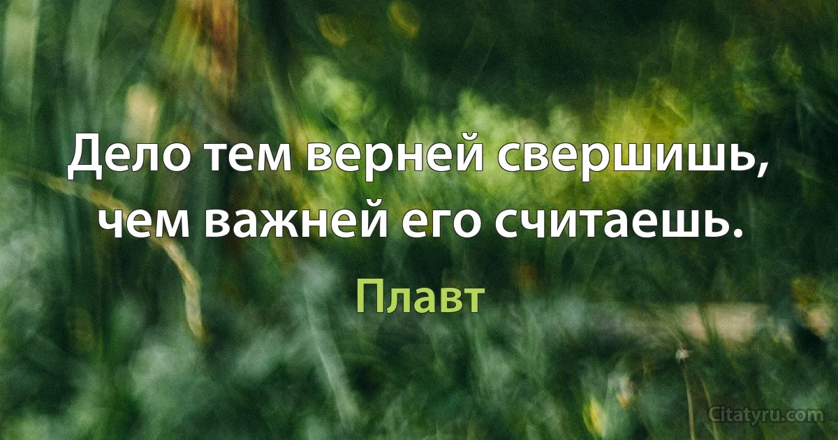 Дело тем верней свершишь, чем важней его считаешь. (Плавт)