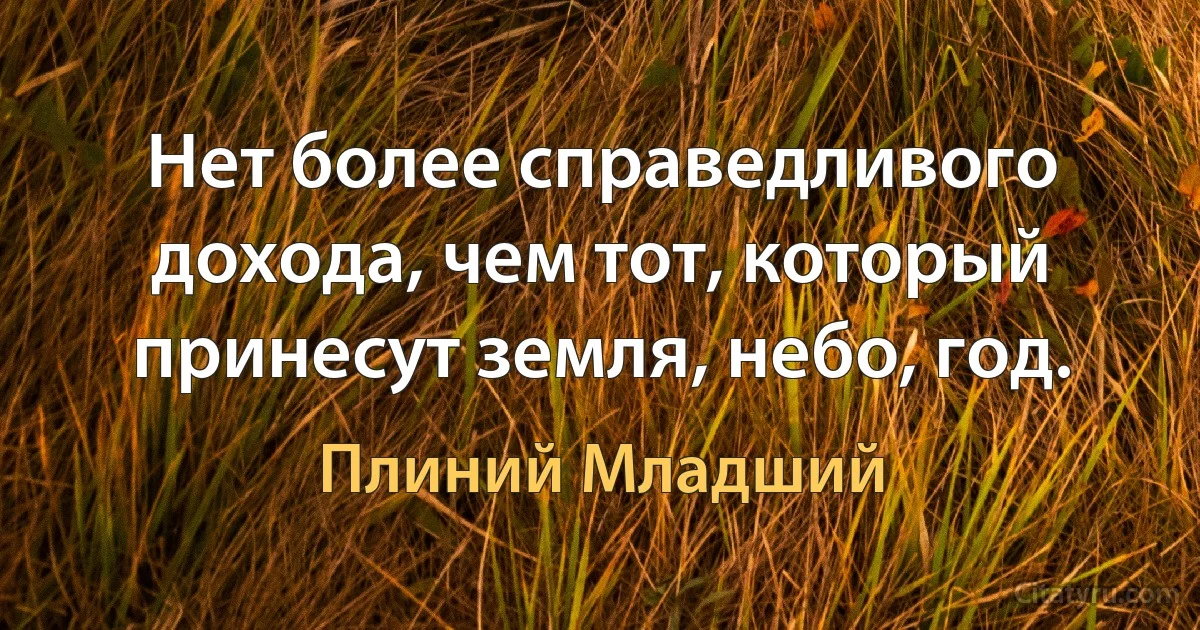 Нет более справедливого дохода, чем тот, который принесут земля, небо, год. (Плиний Младший)