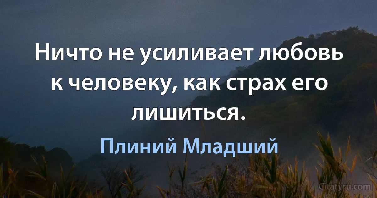 Ничто не усиливает любовь к человеку, как страх его лишиться. (Плиний Младший)