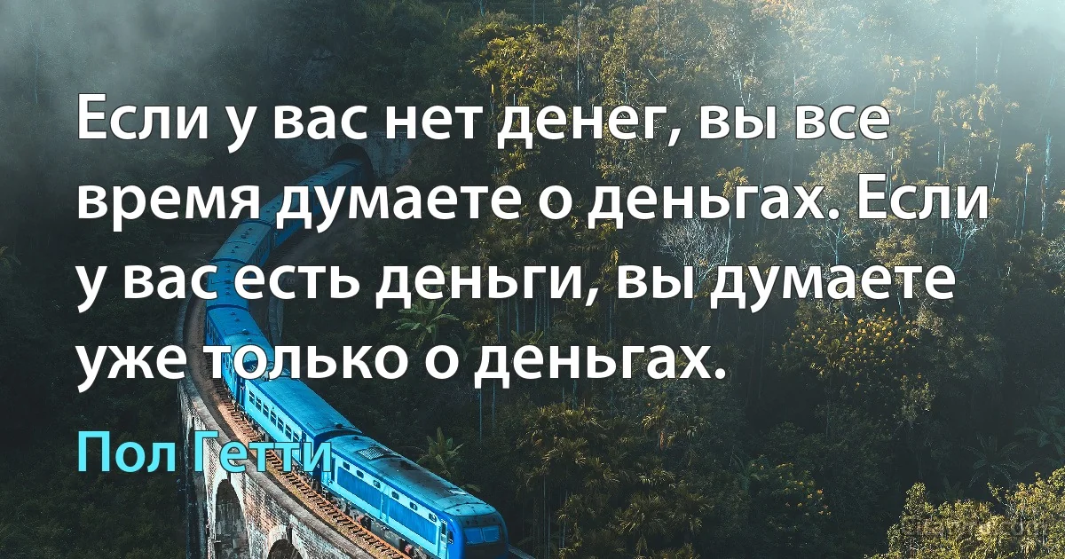 Если у вас нет денег, вы все время думаете о деньгах. Если у вас есть деньги, вы думаете уже только о деньгах. (Пол Гетти)