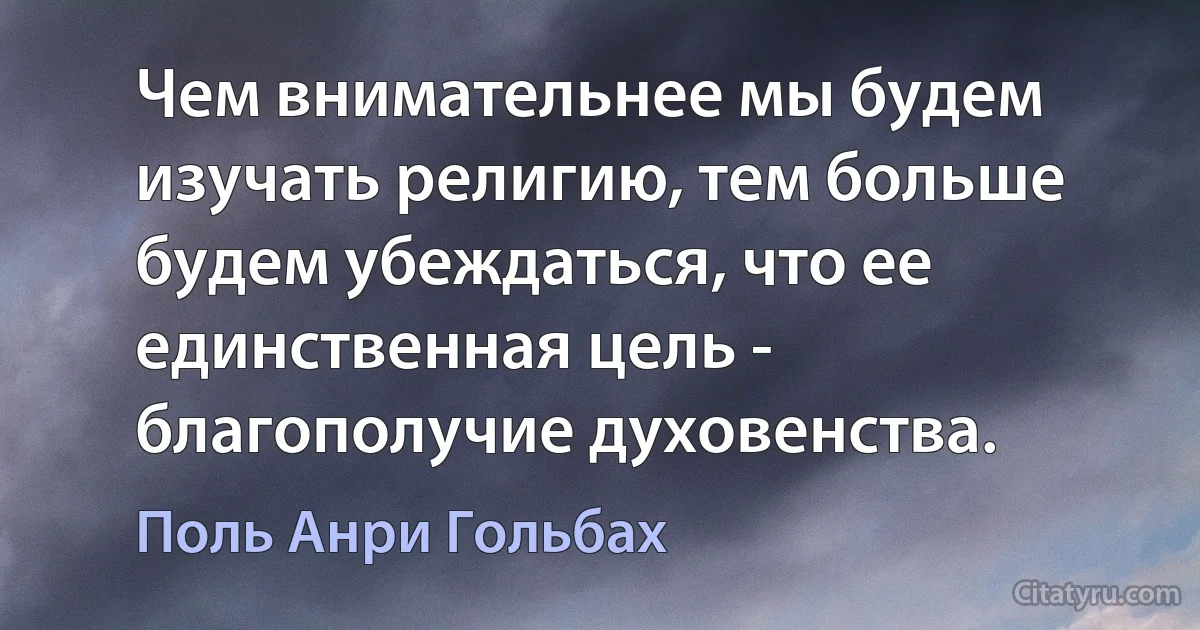 Чем внимательнее мы будем изучать религию, тем больше будем убеждаться, что ее единственная цель - благополучие духовенства. (Поль Анри Гольбах)