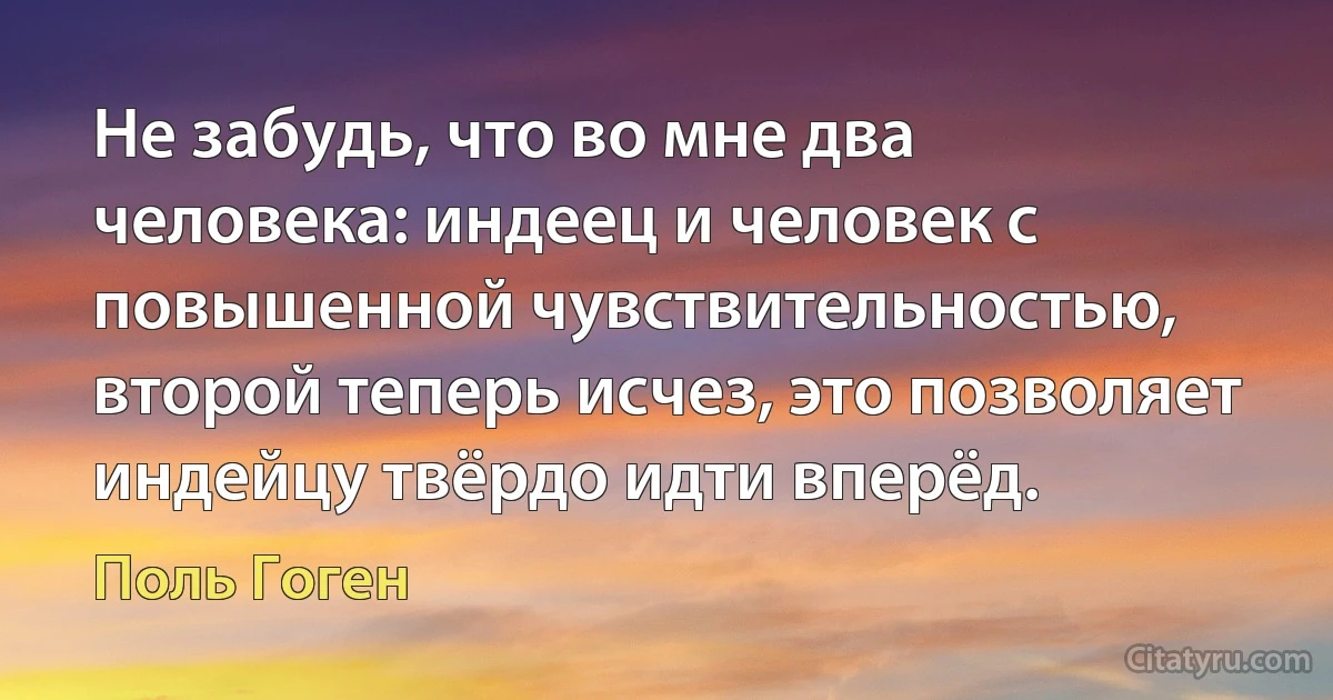 Не забудь, что во мне два человека: индеец и человек с повышенной чувствительностью, второй теперь исчез, это позволяет индейцу твёрдо идти вперёд. (Поль Гоген)