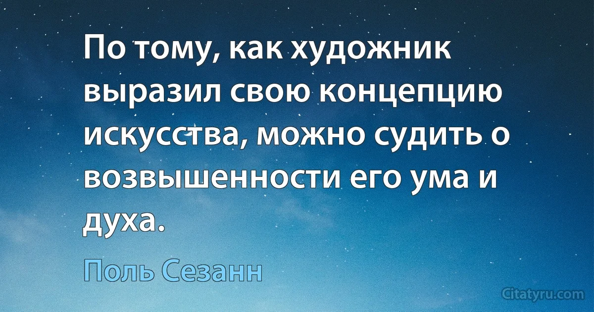 По тому, как художник выразил свою концепцию искусства, можно судить о возвышенности его ума и духа. (Поль Сезанн)