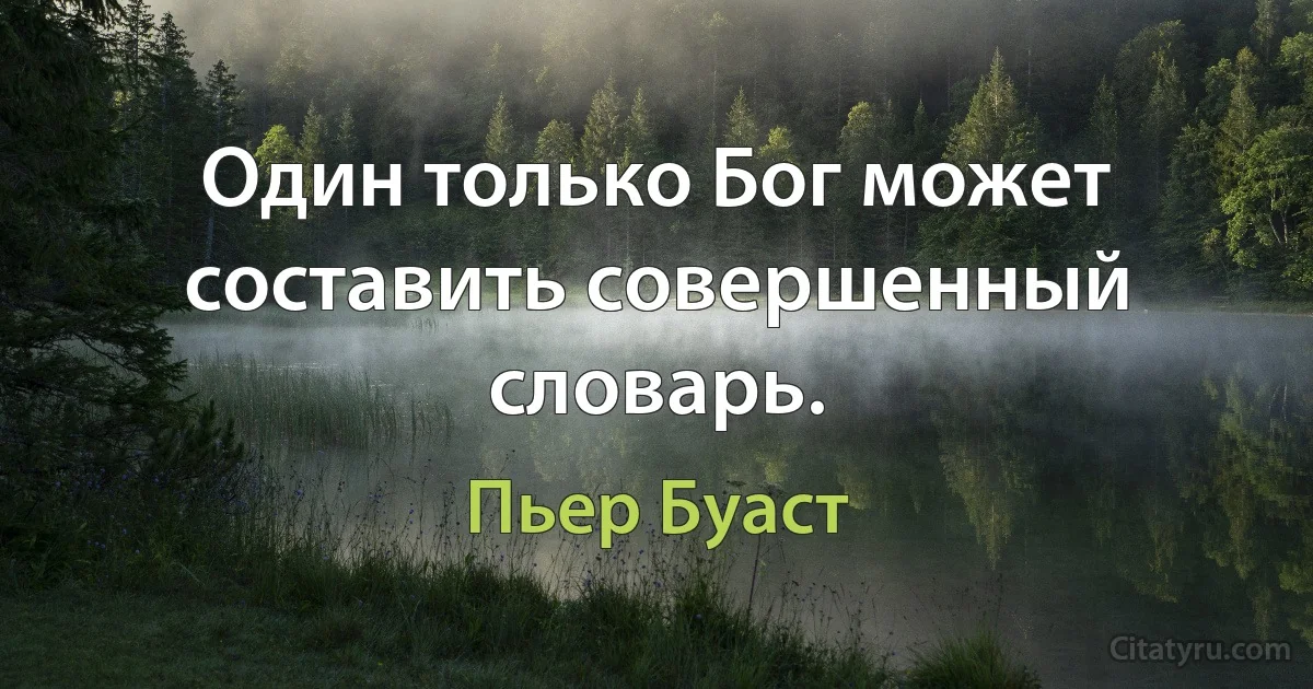 Один только Бог может составить совершенный словарь. (Пьер Буаст)