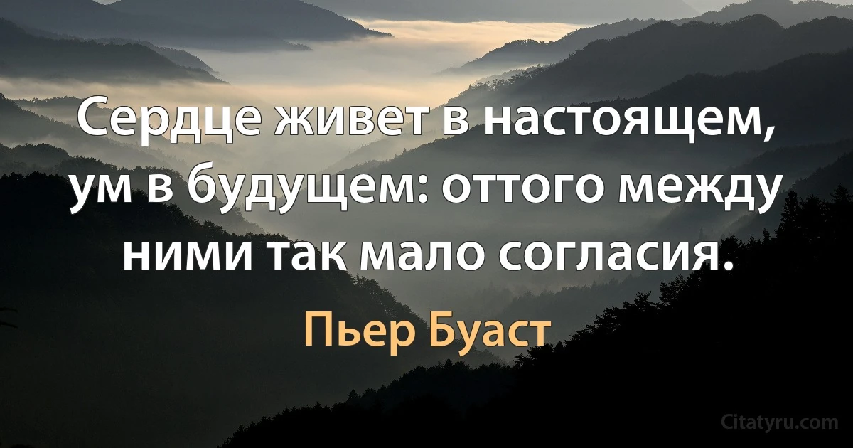 Сердце живет в настоящем, ум в будущем: оттого между ними так мало согласия. (Пьер Буаст)