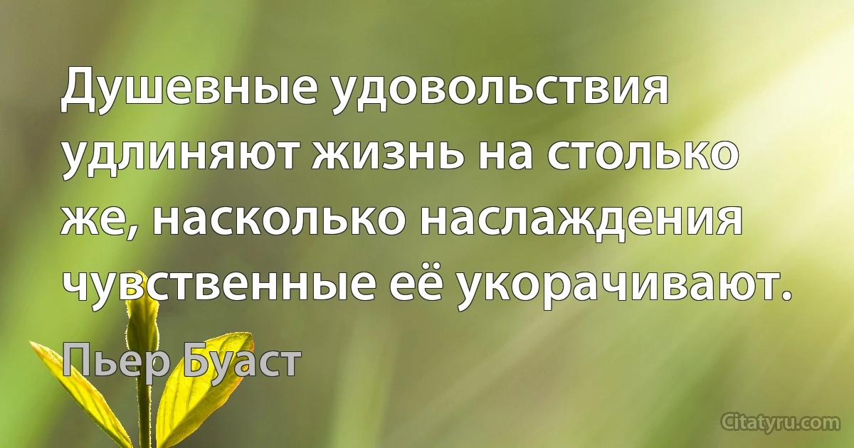 Душевные удовольствия удлиняют жизнь на столько же, насколько наслаждения чувственные её укорачивают. (Пьер Буаст)