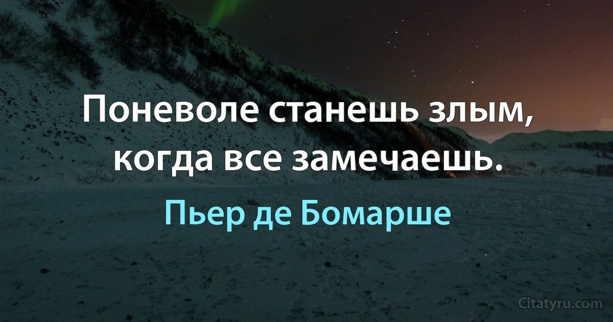 Поневоле станешь злым, когда все замечаешь. (Пьер де Бомарше)