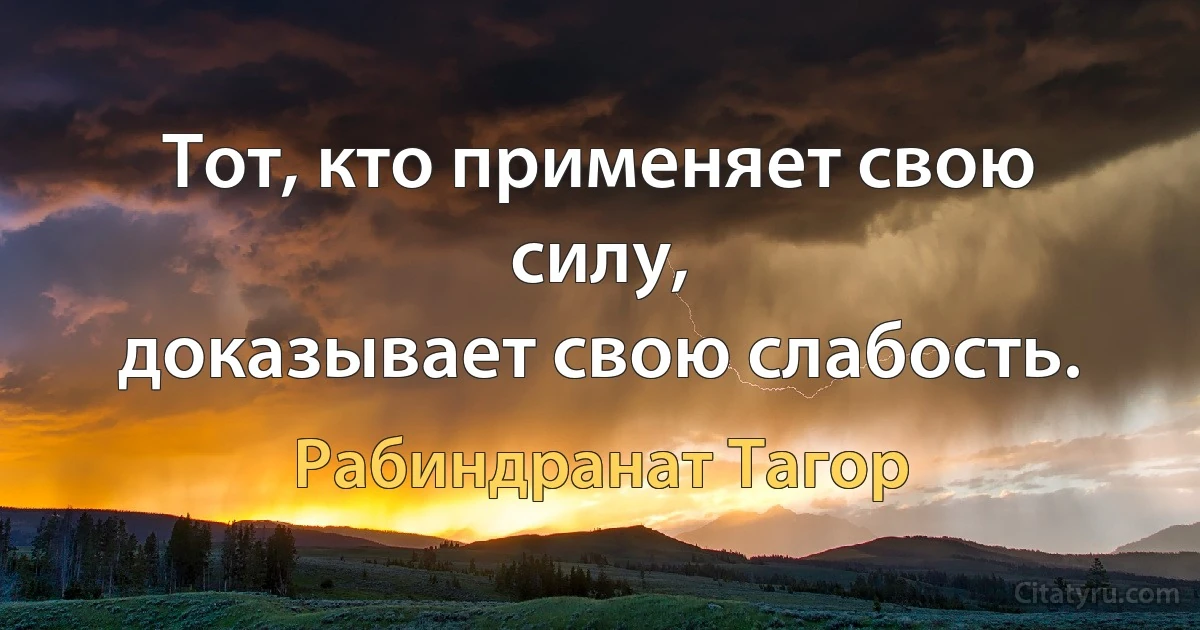 Тот, кто применяет свою силу,
доказывает свою слабость. (Рабиндранат Тагор)