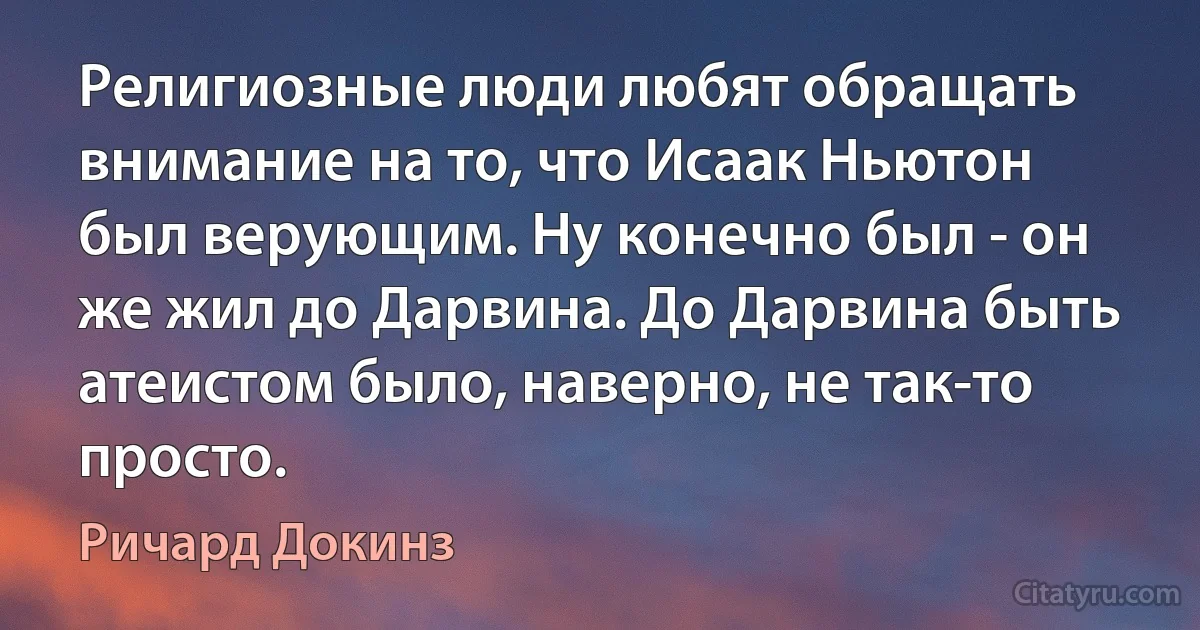 Религиозные люди любят обращать внимание на то, что Исаак Ньютон был верующим. Ну конечно был - он же жил до Дарвина. До Дарвина быть атеистом было, наверно, не так-то просто. (Ричард Докинз)