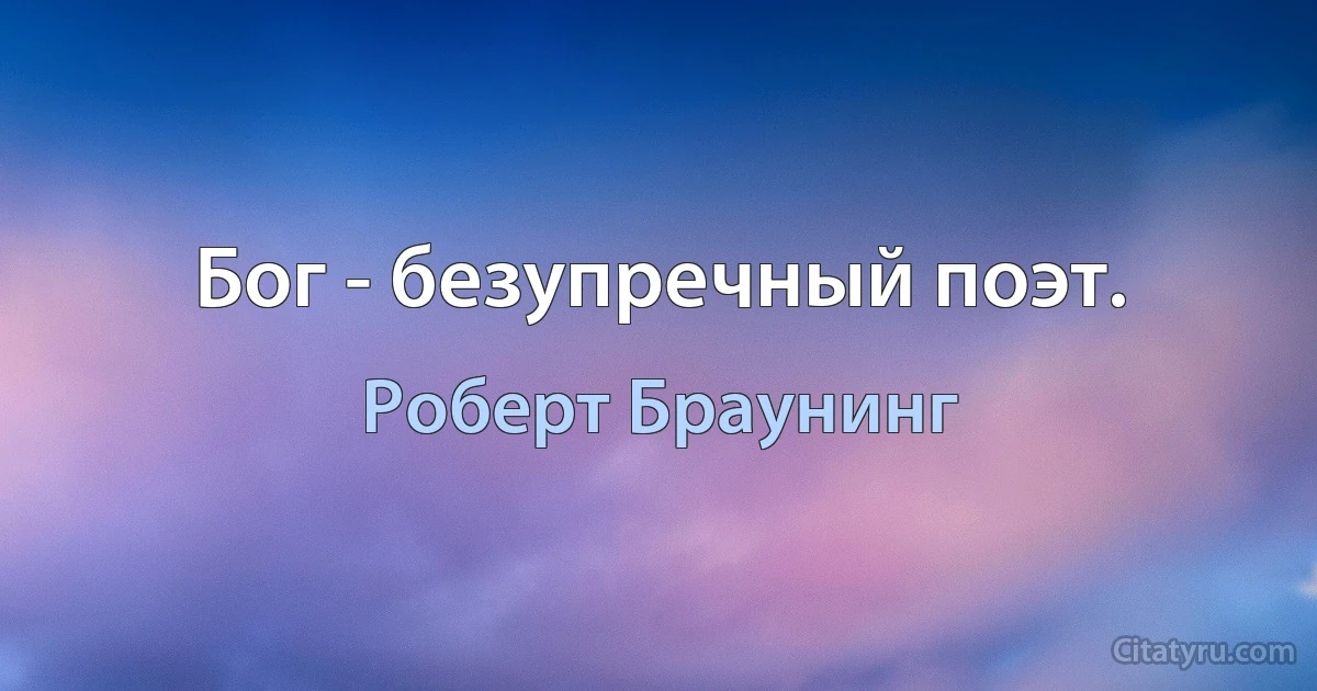 Бог - безупречный поэт. (Роберт Браунинг)