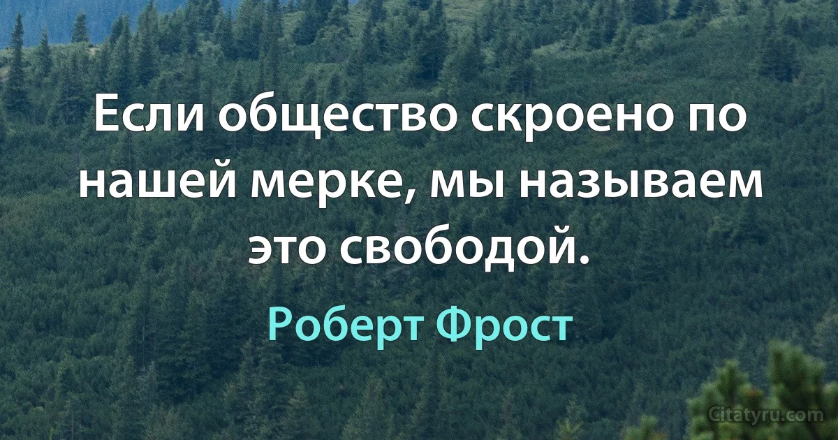 Если общество скроено по нашей мерке, мы называем это свободой. (Роберт Фрост)