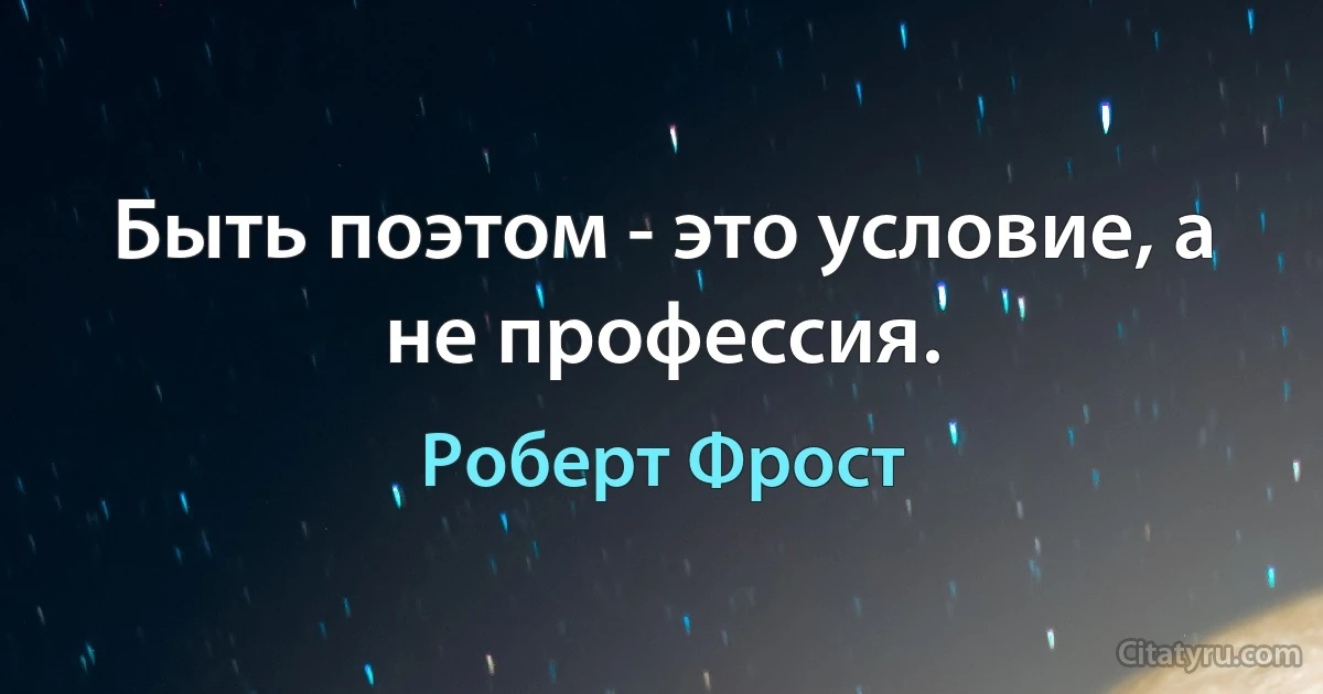 Быть поэтом - это условие, а не профессия. (Роберт Фрост)