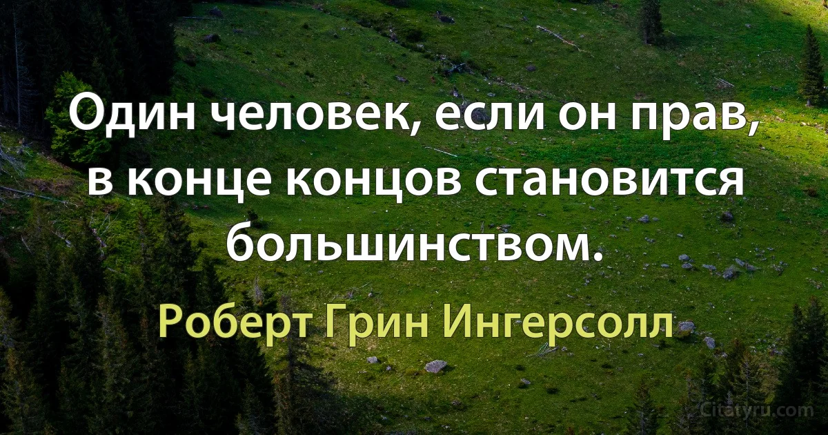 Один человек, если он прав, в конце концов становится большинством. (Роберт Грин Ингерсолл)