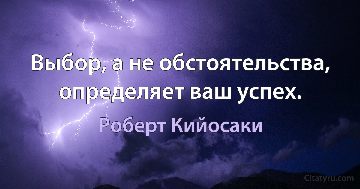 Выбор, а не обстоятельства, определяет ваш успех. (Роберт Кийосаки)