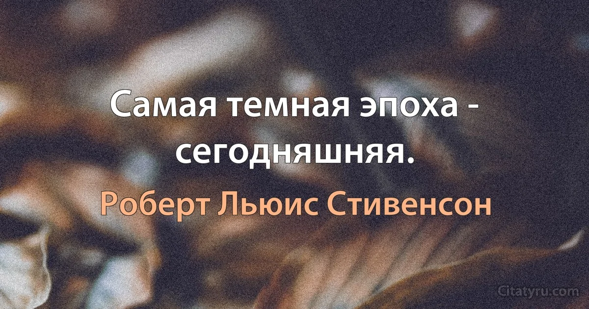 Самая темная эпоха - сегодняшняя. (Роберт Льюис Стивенсон)