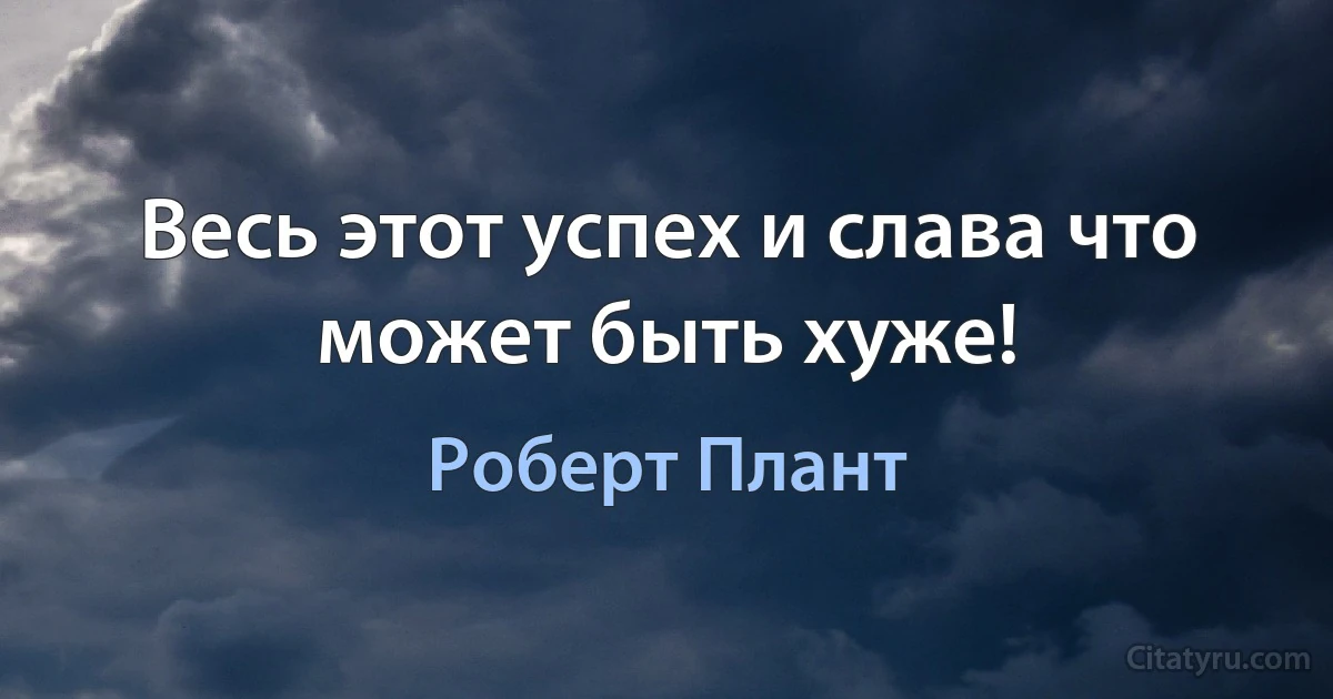 Весь этот успех и слава что может быть хуже! (Роберт Плант)