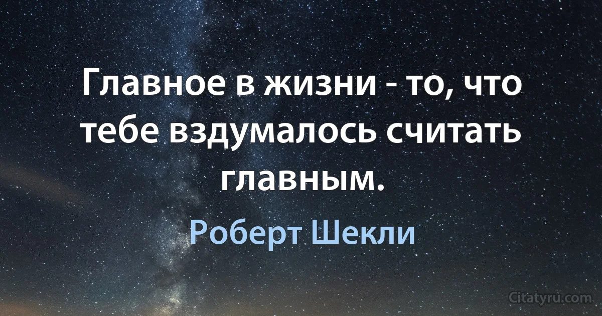 Главное в жизни - то, что тебе вздумалось считать главным. (Роберт Шекли)