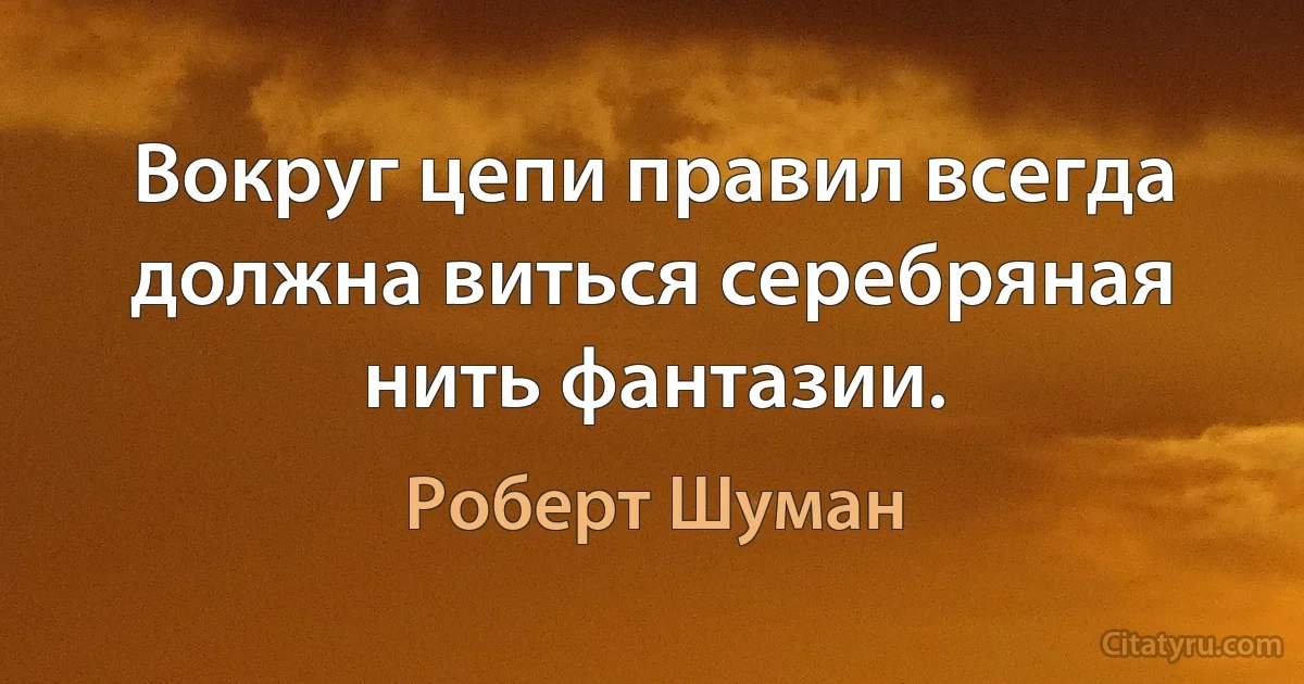 Вокруг цепи правил всегда должна виться серебряная нить фантазии. (Роберт Шуман)