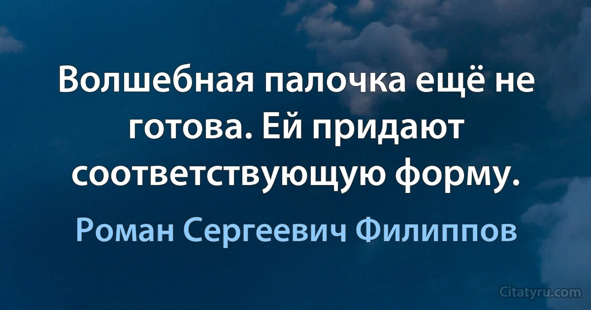 Волшебная палочка ещё не готова. Ей придают соответствующую форму. (Роман Сергеевич Филиппов)