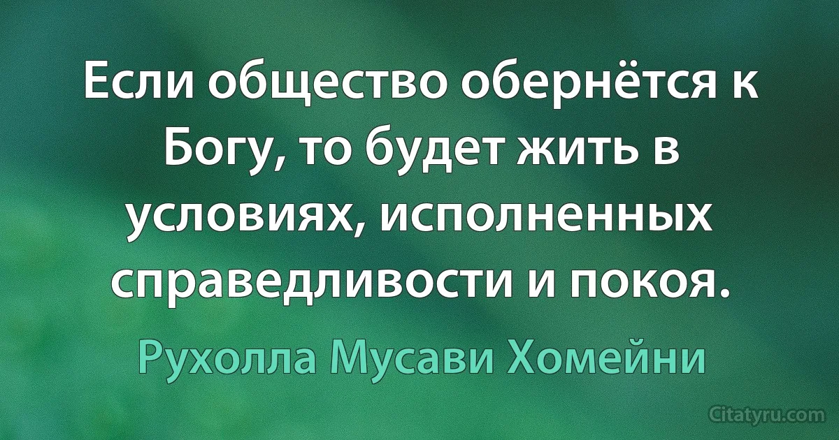 Если общество обернётся к Богу, то будет жить в условиях, исполненных справедливости и покоя. (Рухолла Мусави Хомейни)