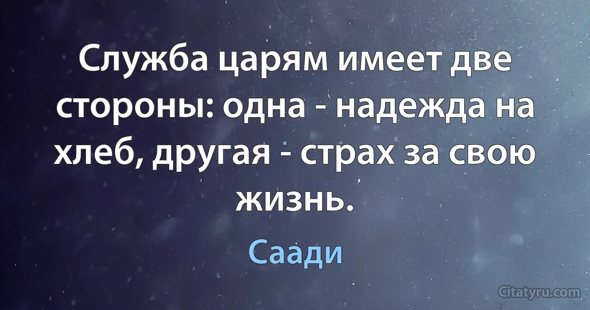 Служба царям имеет две стороны: одна - надежда на хлеб, другая - страх за свою жизнь. (Саади)