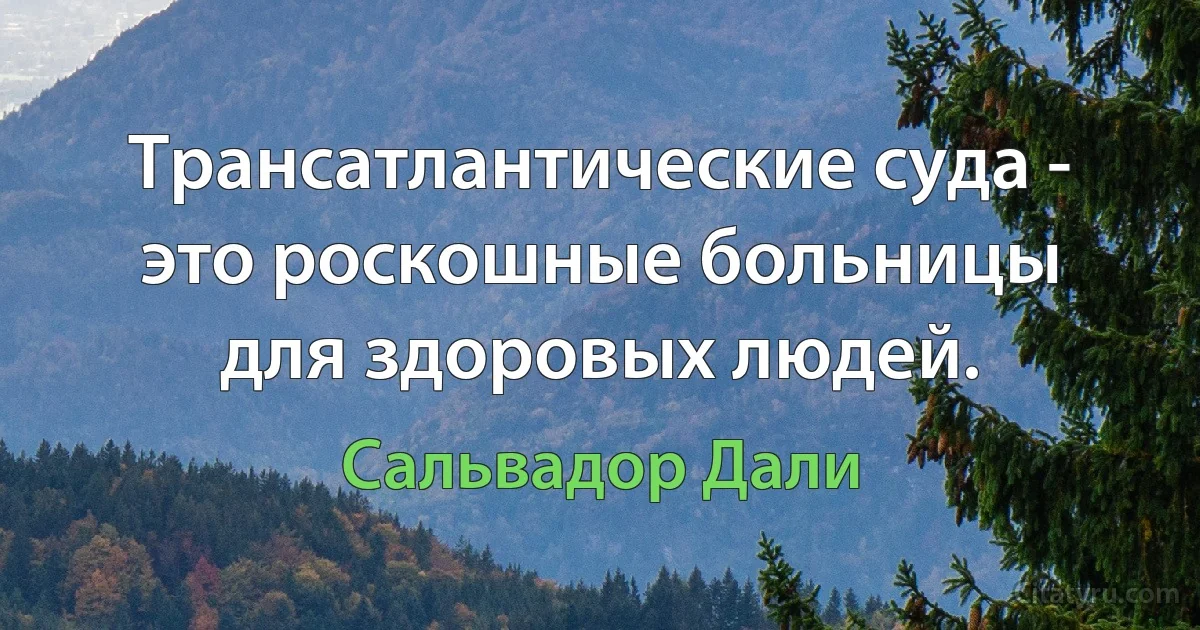 Трансатлантические суда - это роскошные больницы для здоровых людей. (Сальвадор Дали)