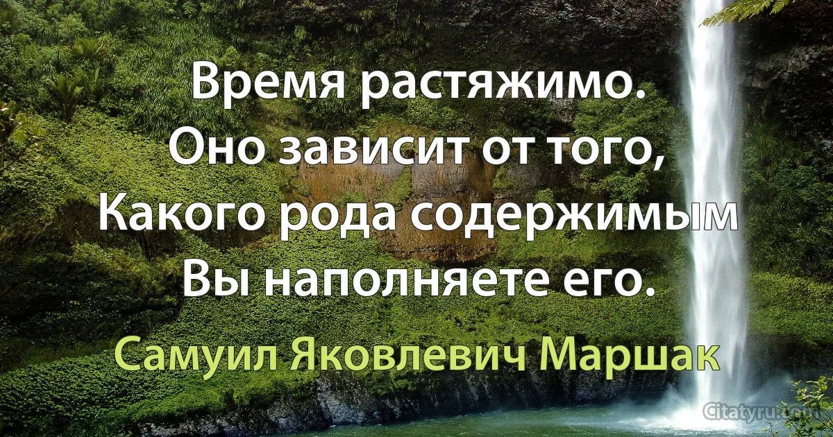 Время растяжимо. 
Оно зависит от того,
Какого рода содержимым 
Вы наполняете его. (Самуил Яковлевич Маршак)