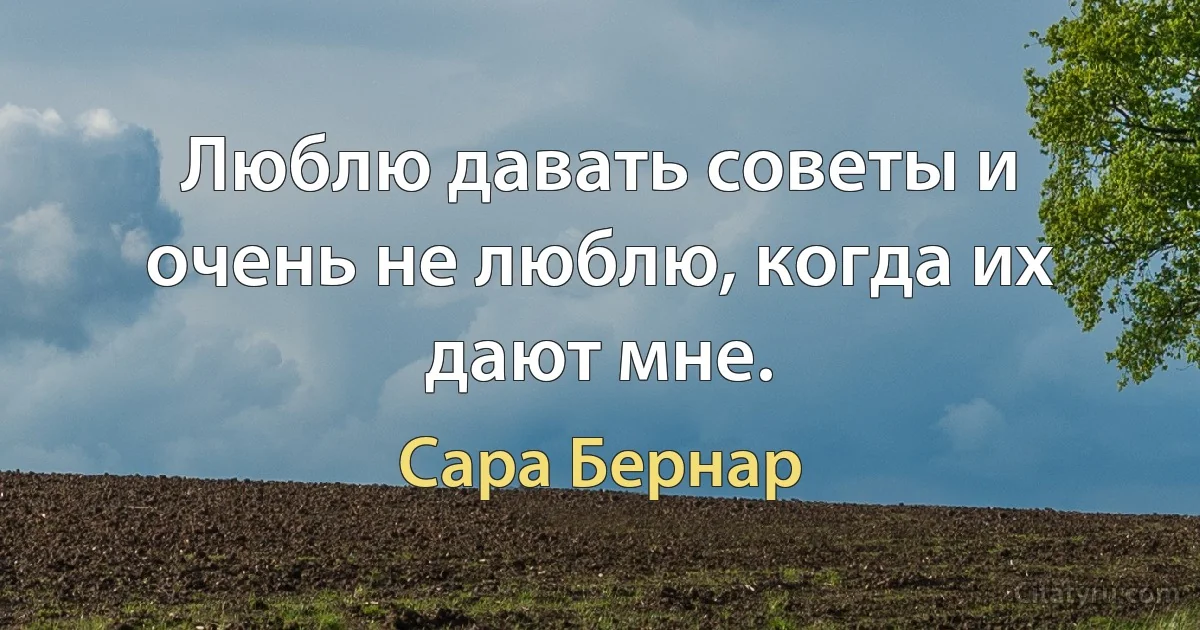 Люблю давать советы и очень не люблю, когда их дают мне. (Сара Бернар)