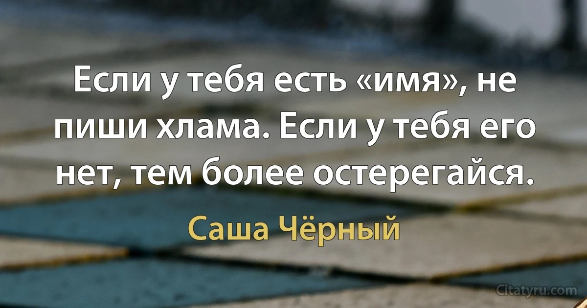 Если у тебя есть «имя», не пиши хлама. Если у тебя его нет, тем более остерегайся. (Саша Чёрный)