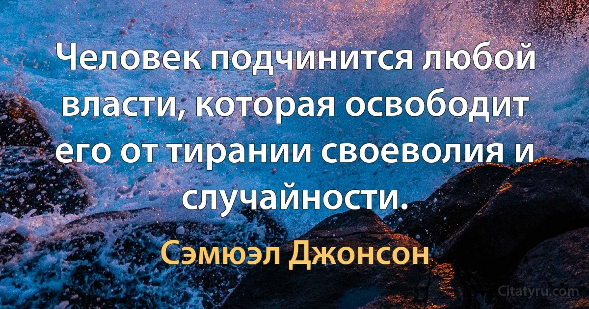 Человек подчинится любой власти, которая освободит его от тирании своеволия и случайности. (Сэмюэл Джонсон)