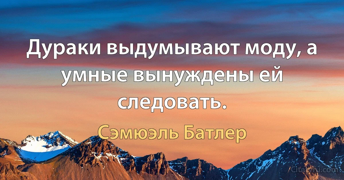 Дураки выдумывают моду, а умные вынуждены ей следовать. (Сэмюэль Батлер)