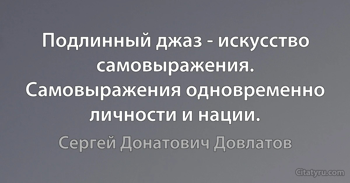 Подлинный джаз - искусство самовыражения. Самовыражения одновременно личности и нации. (Сергей Донатович Довлатов)