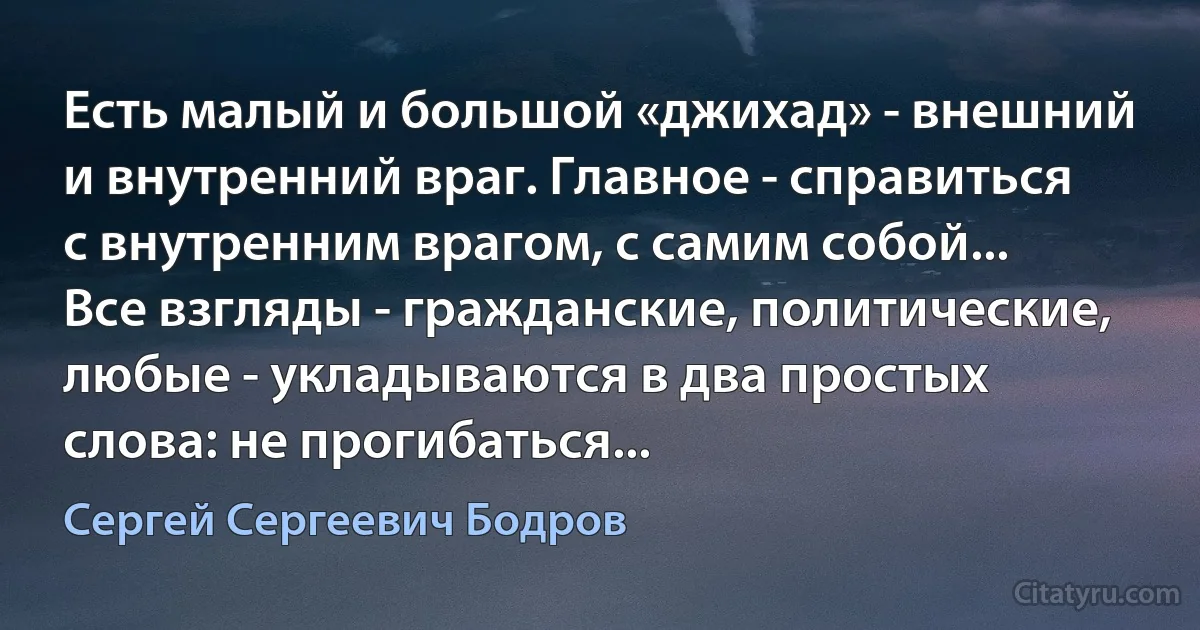 Есть малый и большой «джихад» - внешний и внутренний враг. Главное - справиться с внутренним врагом, с самим собой... Все взгляды - гражданские, политические, любые - укладываются в два простых слова: не прогибаться... (Сергей Сергеевич Бодров)