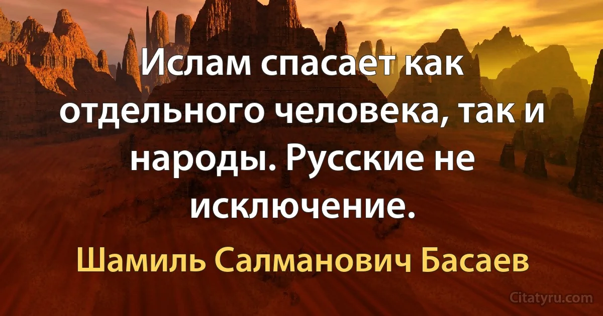 Ислам спасает как отдельного человека, так и народы. Русские не исключение. (Шамиль Салманович Басаев)