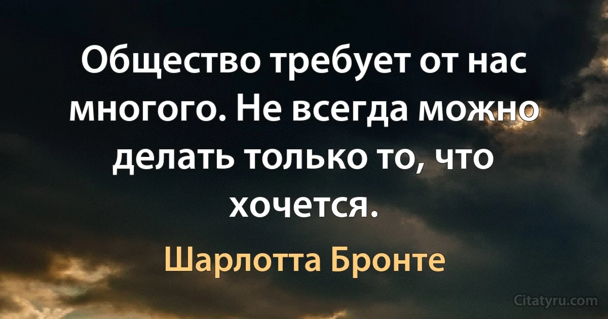 Общество требует от нас многого. Не всегда можно делать только то, что хочется. (Шарлотта Бронте)