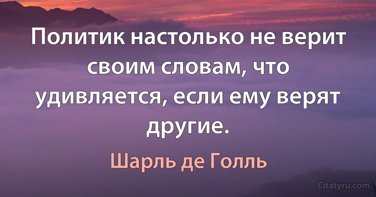 Политик настолько не верит своим словам, что удивляется, если ему верят другие. (Шарль де Голль)