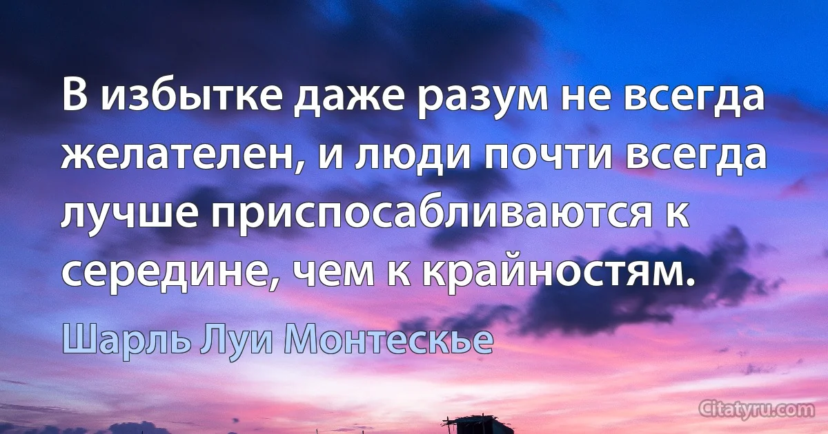 В избытке даже разум не всегда желателен, и люди почти всегда лучше приспосабливаются к середине, чем к крайностям. (Шарль Луи Монтескье)