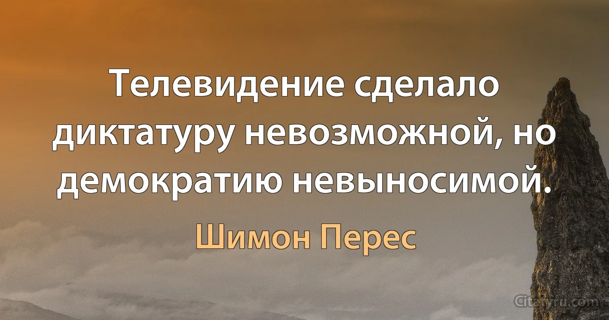 Телевидение сделало диктатуру невозможной, но демократию невыносимой. (Шимон Перес)