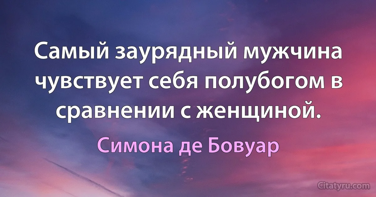 Самый заурядный мужчина чувствует себя полубогом в сравнении с женщиной. (Симона де Бовуар)