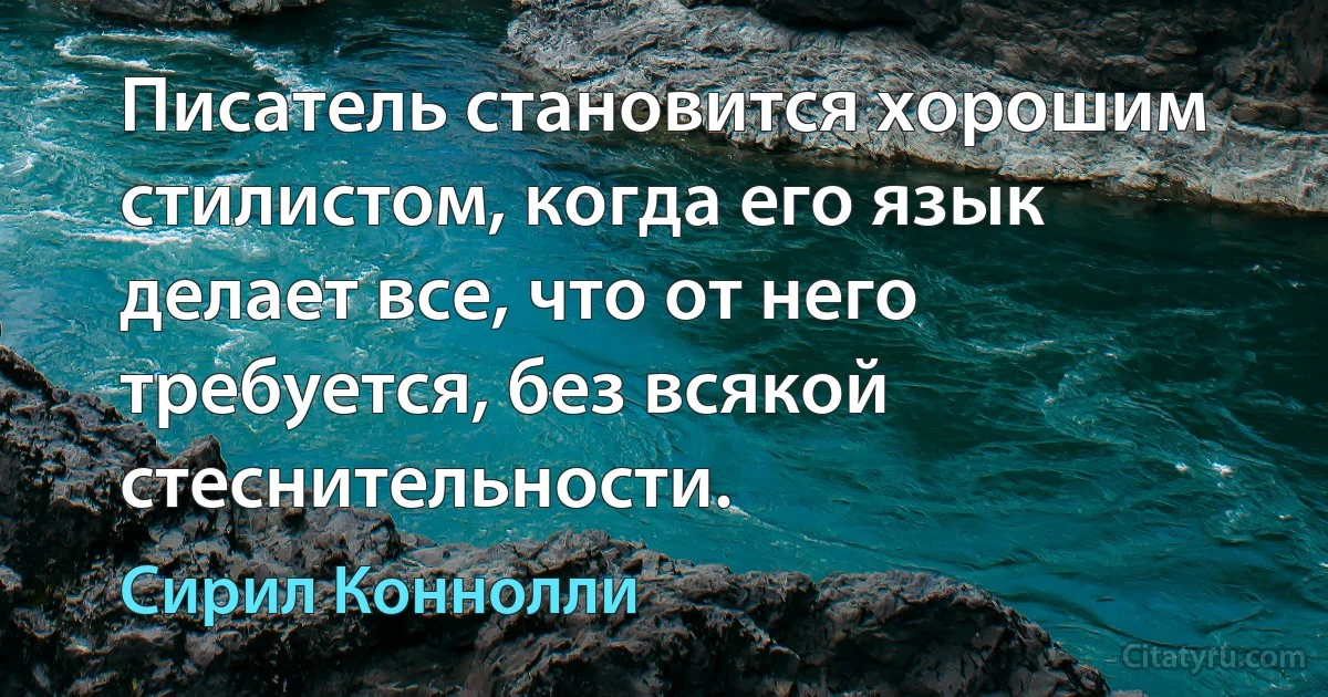 Писатель становится хорошим стилистом, когда его язык делает все, что от него требуется, без всякой стеснительности. (Сирил Коннолли)