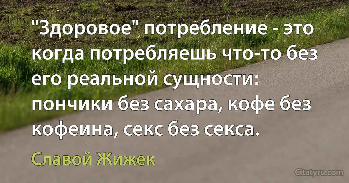 "Здоровое" потребление - это когда потребляешь что-то без его реальной сущности: пончики без сахара, кофе без кофеина, секс без секса. (Славой Жижек)